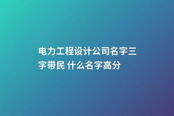 电力工程设计公司名字三字带民 什么名字高分-第1张-公司起名-玄机派